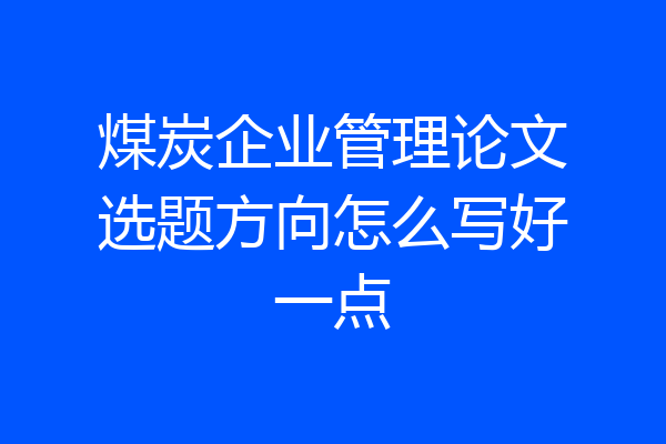 煤炭企业管理论文选题方向怎么写好一点