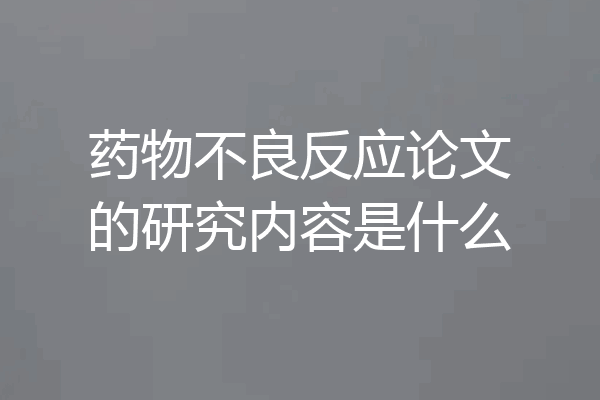 药物不良反应论文的研究内容是什么