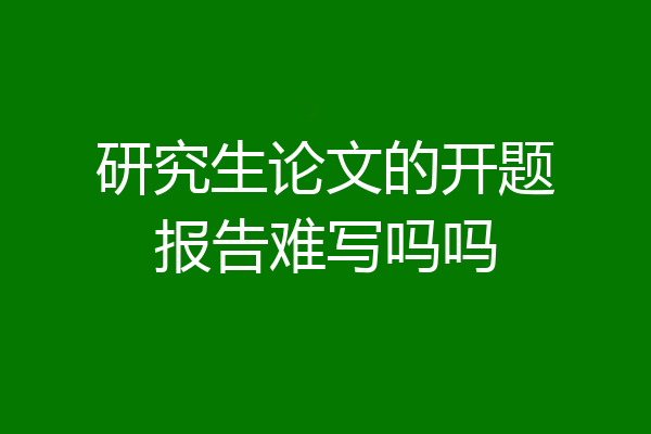 研究生论文的开题报告难写吗吗