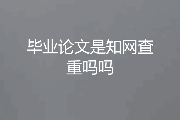 毕业论文是知网查重吗吗