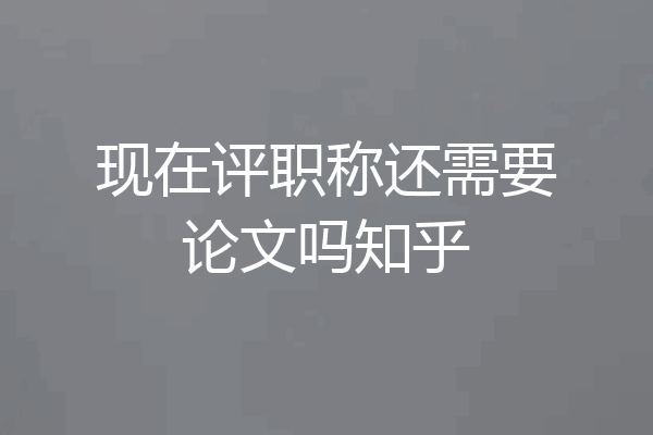 现在评职称还需要论文吗知乎