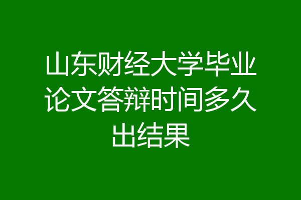 山东财经大学毕业论文答辩时间多久出结果