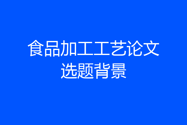 食品加工工艺论文选题背景