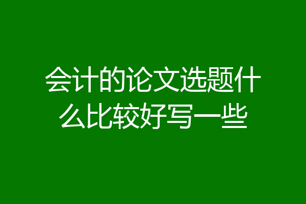 会计的论文选题什么比较好写一些