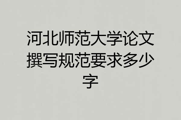 河北师范大学论文撰写规范要求多少字