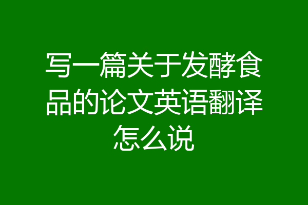 写一篇关于发酵食品的论文英语翻译怎么说