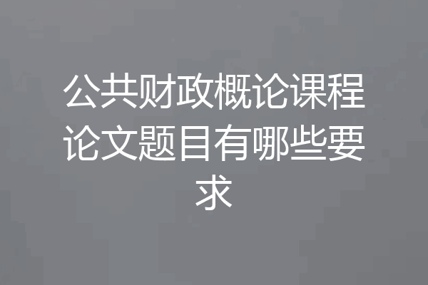 公共财政概论课程论文题目有哪些要求