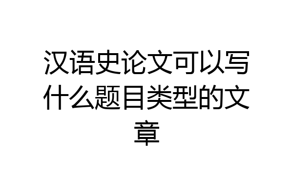 汉语史论文可以写什么题目类型的文章