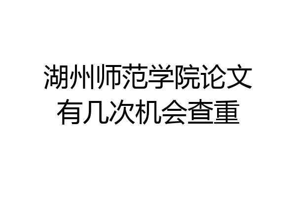 湖州师范学院论文有几次机会查重