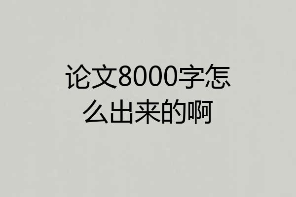 论文8000字怎么出来的啊
