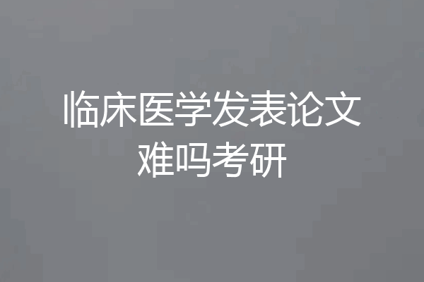 临床医学发表论文难吗考研