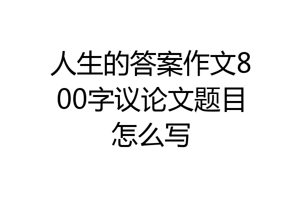 人生的答案作文800字议论文题目怎么写