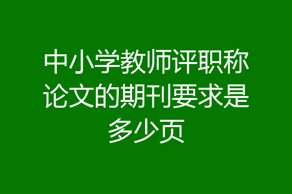 中小学教师评职称论文的期刊要求是多少页
