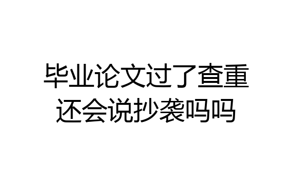 毕业论文过了查重还会说抄袭吗吗