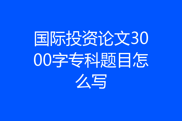 国际投资论文3000字专科题目怎么写