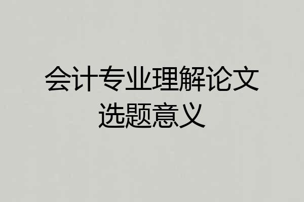 会计专业理解论文选题意义