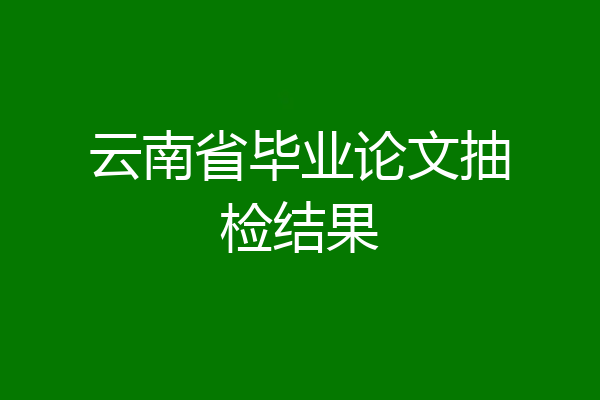 云南省毕业论文抽检结果