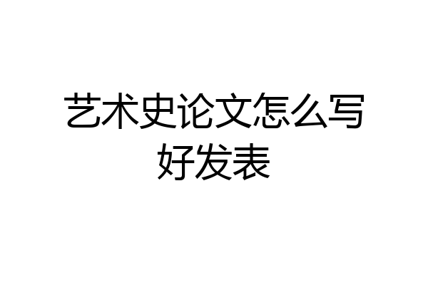 艺术史论文怎么写好发表