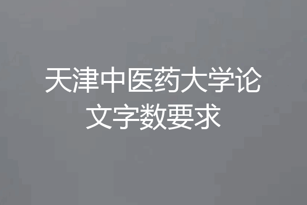 天津中医药大学论文字数要求