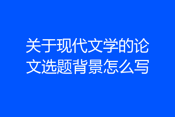 关于现代文学的论文选题背景怎么写