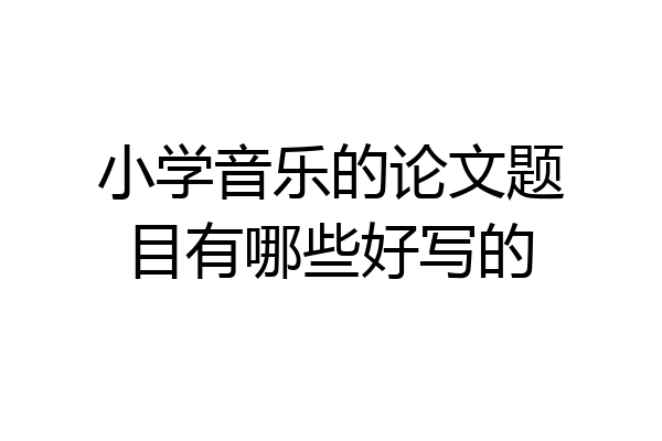 小学音乐的论文题目有哪些好写的