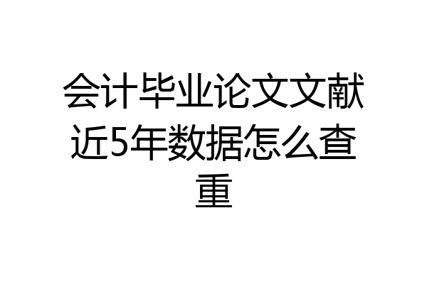 会计毕业论文文献近5年数据怎么查重
