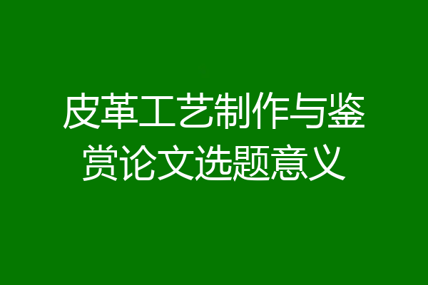 皮革工艺制作与鉴赏论文选题意义