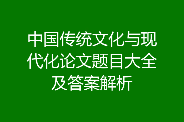中国传统文化与现代化论文题目大全及答案解析