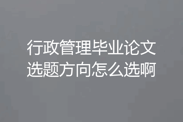行政管理毕业论文选题方向怎么选啊