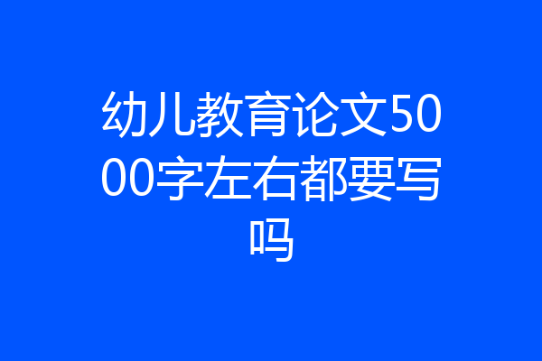 幼儿教育论文5000字左右都要写吗