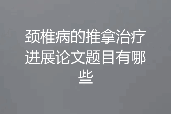 颈椎病的推拿治疗进展论文题目有哪些