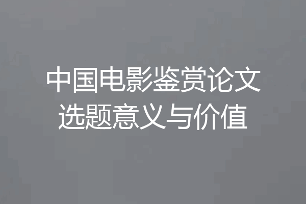 中国电影鉴赏论文选题意义与价值