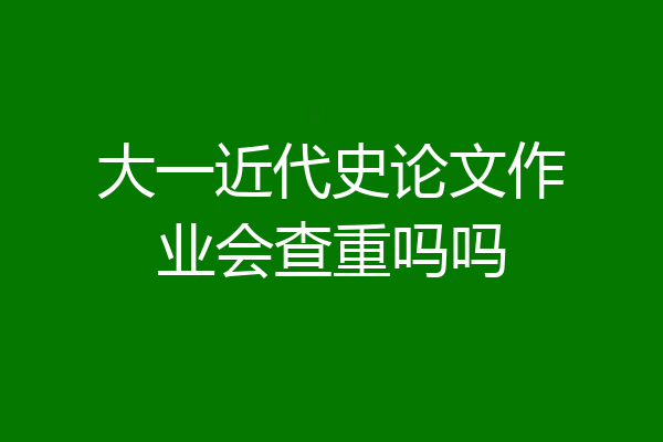 大一近代史论文作业会查重吗吗