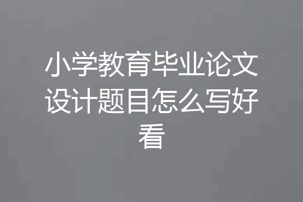 小学教育毕业论文设计题目怎么写好看