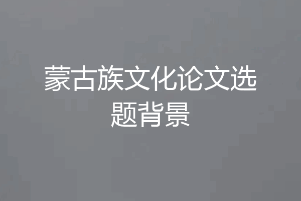 蒙古族文化论文选题背景