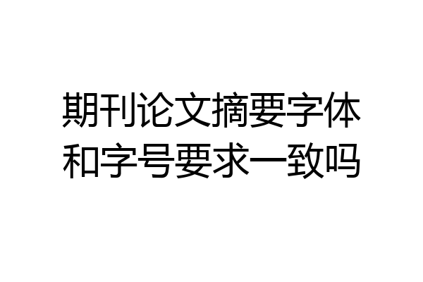 期刊论文摘要字体和字号要求一致吗