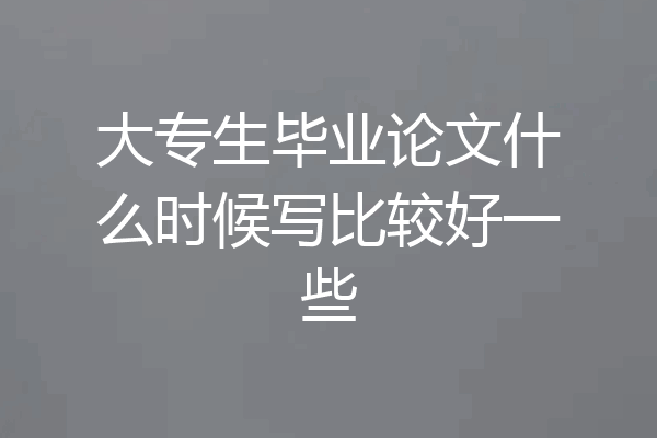 大专生毕业论文什么时候写比较好一些