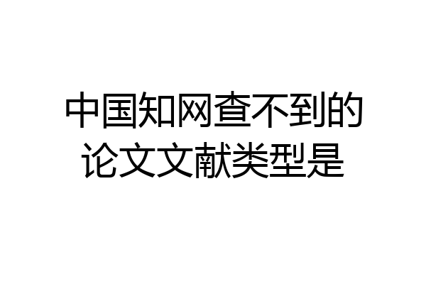 中国知网查不到的论文文献类型是