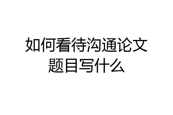 如何看待沟通论文题目写什么