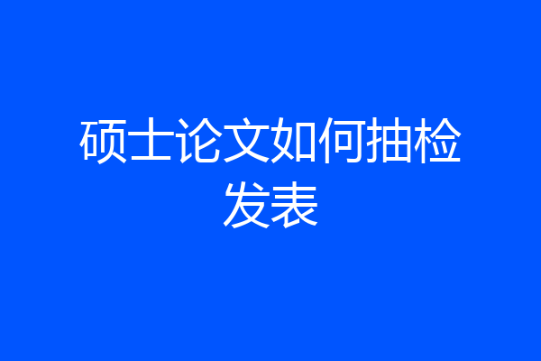 硕士论文如何抽检发表