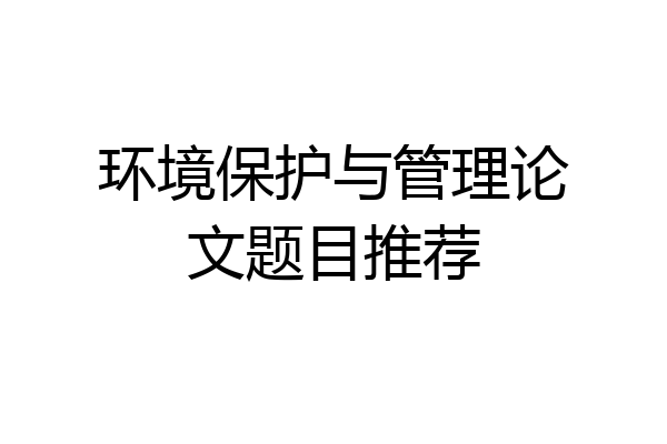 环境保护与管理论文题目推荐