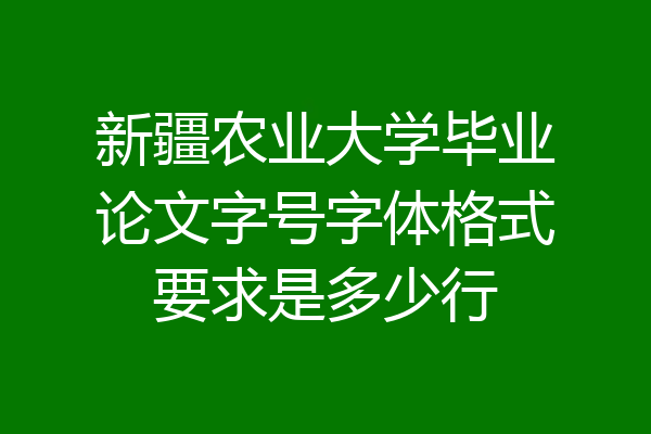 新疆农业大学毕业论文字号字体格式要求是多少行