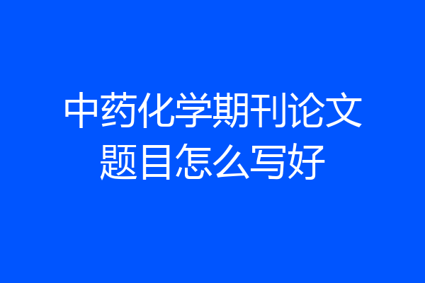 中药化学期刊论文题目怎么写好