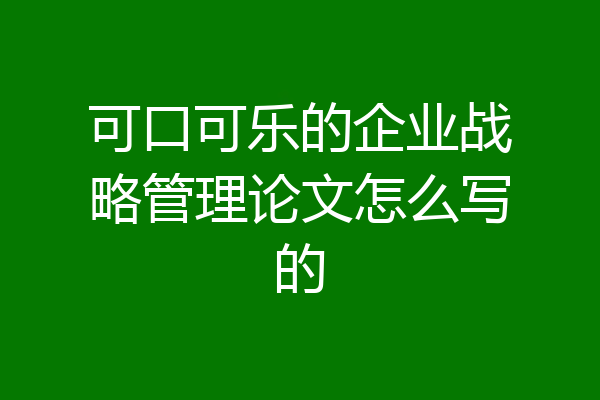 可口可乐的企业战略管理论文怎么写的