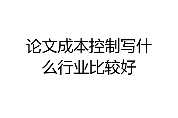 论文成本控制写什么行业比较好