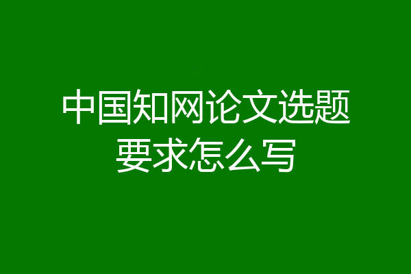 中国知网论文选题要求怎么写