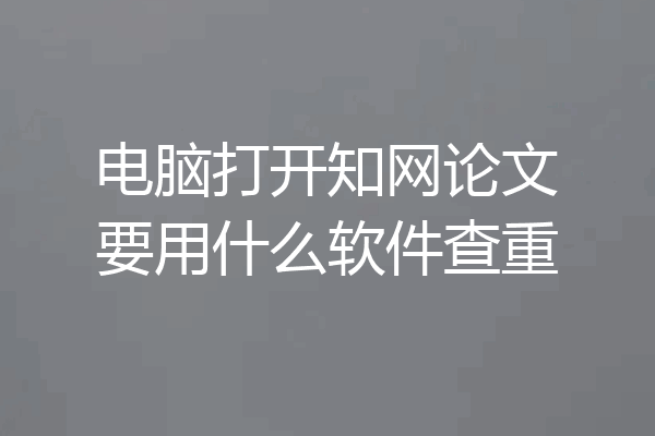 电脑打开知网论文要用什么软件查重