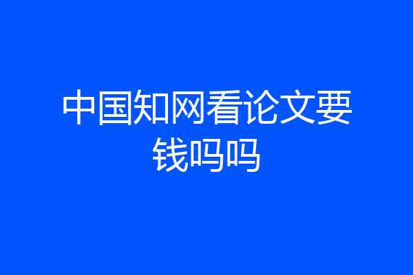 中国知网看论文要钱吗吗
