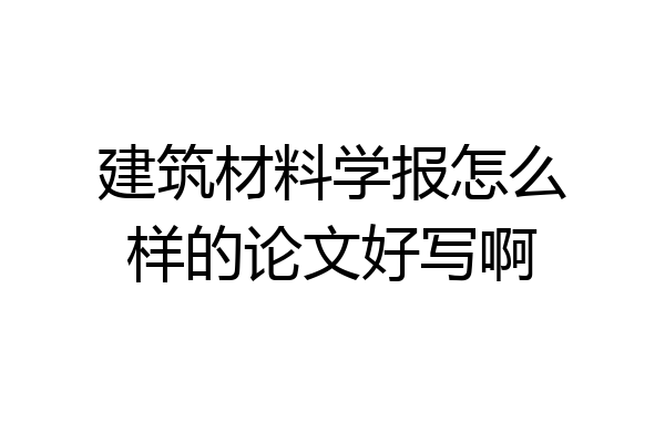 建筑材料学报怎么样的论文好写啊