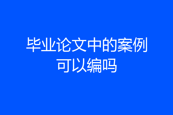 毕业论文中的案例可以编吗